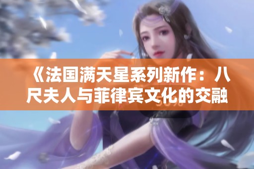 《法国满天星系列新作：八尺夫人与菲律宾文化的交融探索》