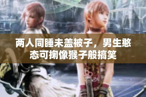 两人同睡未盖被子，男生憨态可掬像猴子般搞笑