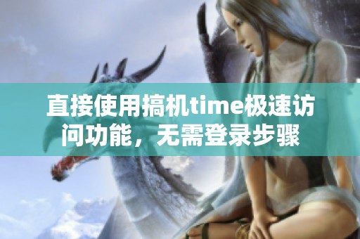 直接使用搞机time极速访问功能，无需登录步骤
