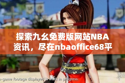 探索九幺免费版网站NBA资讯，尽在nbaoffice68平台!