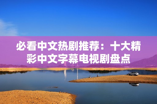 必看中文热剧推荐：十大精彩中文字幕电视剧盘点