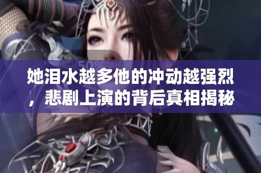 她泪水越多他的冲动越强烈，悲剧上演的背后真相揭秘