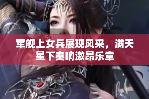 军舰上女兵展现风采，满天星下奏响激昂乐章