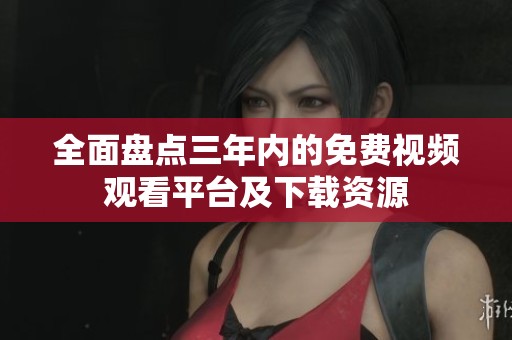 全面盘点三年内的免费视频观看平台及下载资源