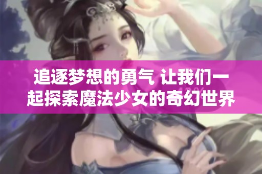 追逐梦想的勇气 让我们一起探索魔法少女的奇幻世界