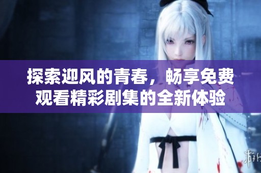 探索迎风的青春，畅享免费观看精彩剧集的全新体验