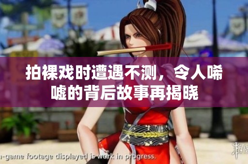 拍裸戏时遭遇不测，令人唏嘘的背后故事再揭晓