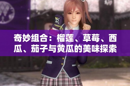奇妙组合：榴莲、草莓、西瓜、茄子与黄瓜的美味探索之旅