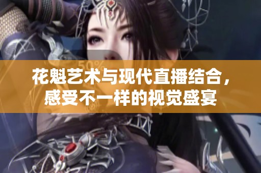 花魁艺术与现代直播结合，感受不一样的视觉盛宴