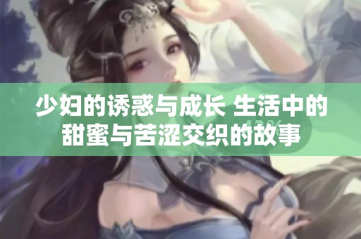 少妇的诱惑与成长 生活中的甜蜜与苦涩交织的故事