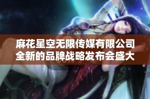 麻花星空无限传媒有限公司全新的品牌战略发布会盛大举行