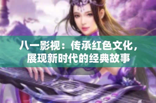 八一影视：传承红色文化，展现新时代的经典故事
