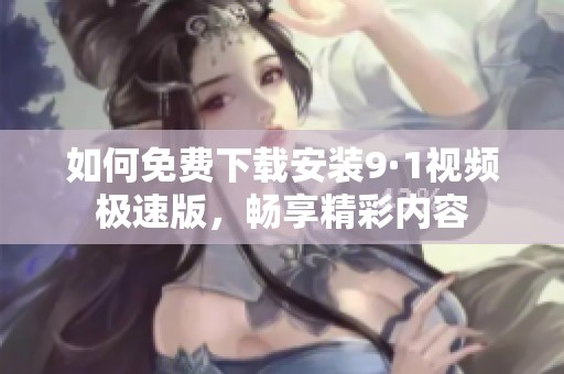 如何免费下载安装9·1视频极速版，畅享精彩内容