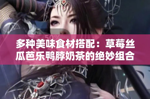 多种美味食材搭配：草莓丝瓜芭乐鸭脖奶茶的绝妙组合