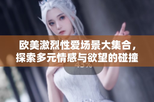 欧美激烈性爱场景大集合，探索多元情感与欲望的碰撞