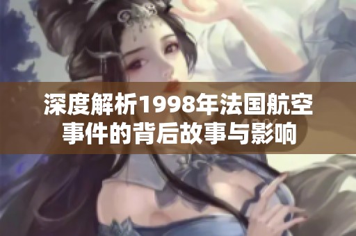 深度解析1998年法国航空事件的背后故事与影响