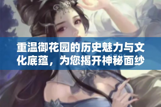 重温御花园的历史魅力与文化底蕴，为您揭开神秘面纱
