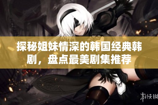 探秘姐妹情深的韩国经典韩剧，盘点最美剧集推荐