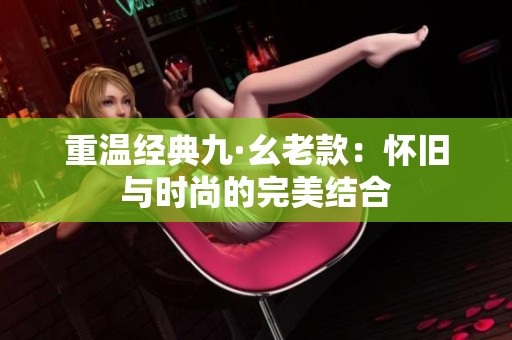重温经典九·幺老款：怀旧与时尚的完美结合