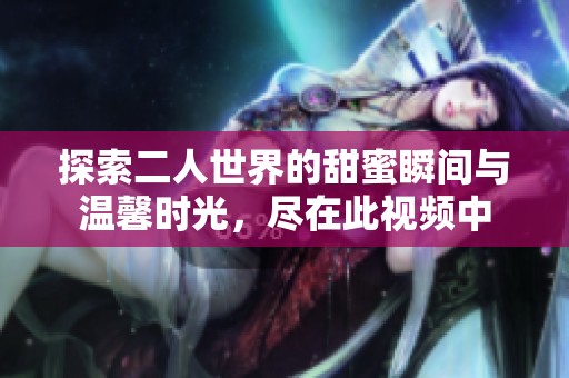 探索二人世界的甜蜜瞬间与温馨时光，尽在此视频中