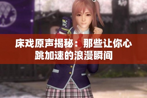 床戏原声揭秘：那些让你心跳加速的浪漫瞬间