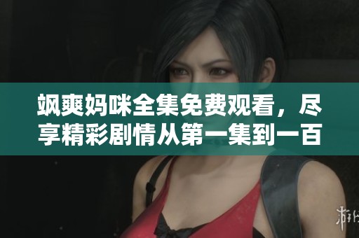 飒爽妈咪全集免费观看，尽享精彩剧情从第一集到一百集