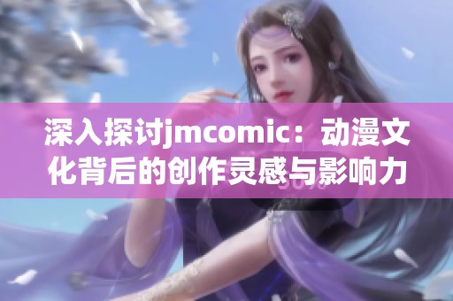 深入探讨jmcomic：动漫文化背后的创作灵感与影响力