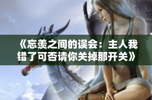 《忘羡之间的误会：主人我错了可否请你关掉那开关》