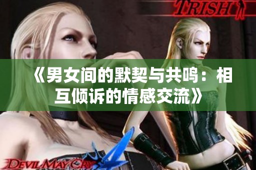 《男女间的默契与共鸣：相互倾诉的情感交流》