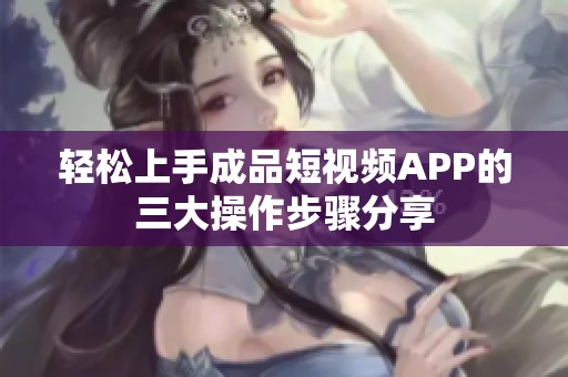 轻松上手成品短视频APP的三大操作步骤分享