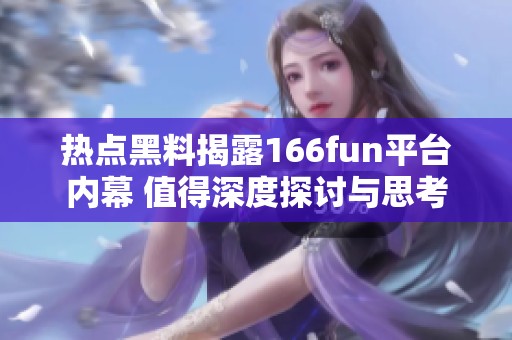 热点黑料揭露166fun平台内幕 值得深度探讨与思考