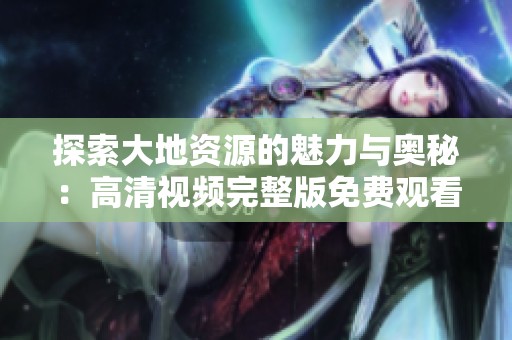 探索大地资源的魅力与奥秘：高清视频完整版免费观看