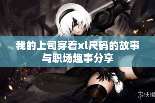 我的上司穿着xl尺码的故事与职场趣事分享