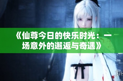 《仙尊今日的快乐时光：一场意外的邂逅与奇遇》