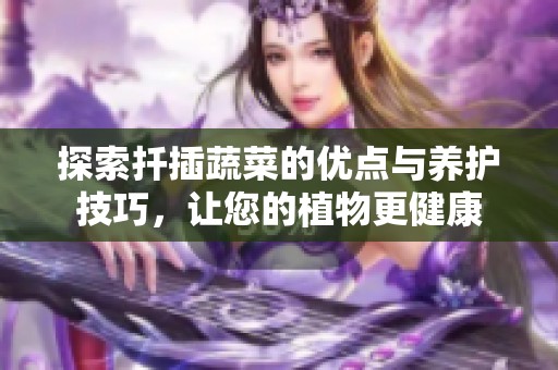 探索扦插蔬菜的优点与养护技巧，让您的植物更健康