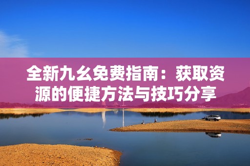 全新九幺免费指南：获取资源的便捷方法与技巧分享