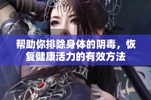 帮助你排除身体的阴毒，恢复健康活力的有效方法