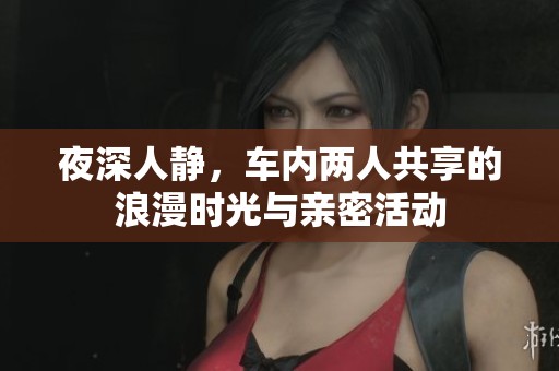 夜深人静，车内两人共享的浪漫时光与亲密活动