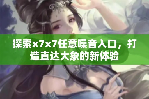 探索x7x7任意噪音入口，打造直达大象的新体验