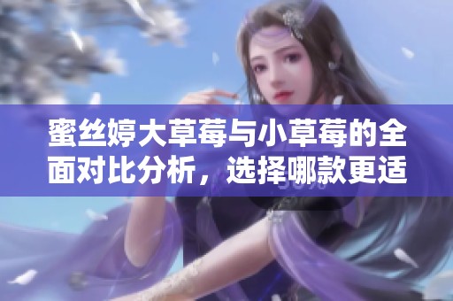 蜜丝婷大草莓与小草莓的全面对比分析，选择哪款更适合你