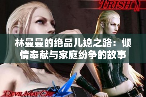 林曼曼的绝品儿媳之路：倾情奉献与家庭纷争的故事