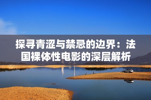 探寻青涩与禁忌的边界：法国裸体性电影的深层解析