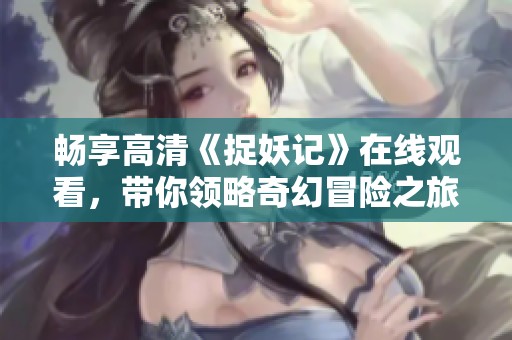 畅享高清《捉妖记》在线观看，带你领略奇幻冒险之旅