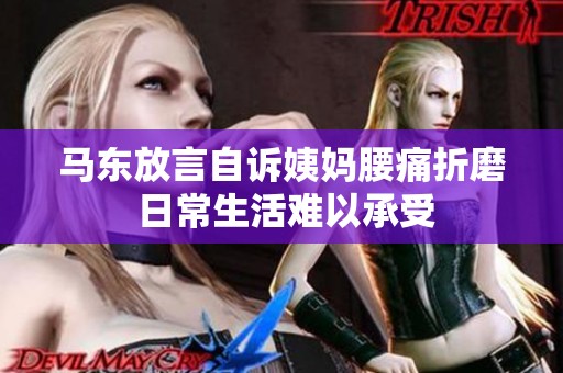 马东放言自诉姨妈腰痛折磨 日常生活难以承受
