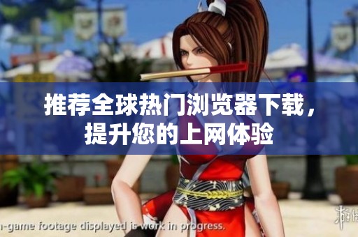 推荐全球热门浏览器下载，提升您的上网体验