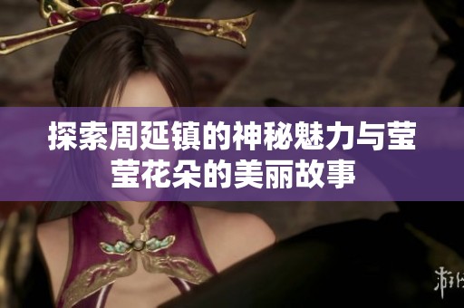 探索周延镇的神秘魅力与莹莹花朵的美丽故事