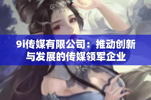 9i传媒有限公司：推动创新与发展的传媒领军企业