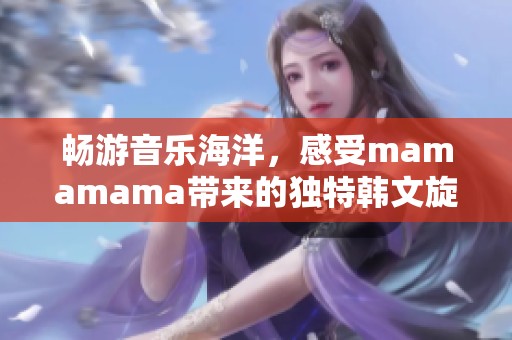 畅游音乐海洋，感受mamamama带来的独特韩文旋律魅力