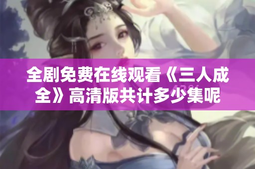 全剧免费在线观看《三人成全》高清版共计多少集呢