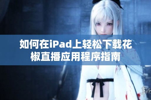 如何在iPad上轻松下载花椒直播应用程序指南